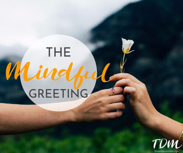 A mindful greeting can make the world of difference to someone's day! Try greeting people warmly and see what happens!