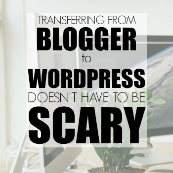 Transferring from Blogger to WordPress Doesn’t Have to Be Scary!