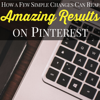 How a Few Simple Changes Can Reap Amazing Results on Pinterest!
