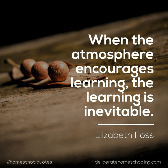 Homeschool quote: "When the atmosphere encourages learning, the learning is inevitable." Elizabeth Foss