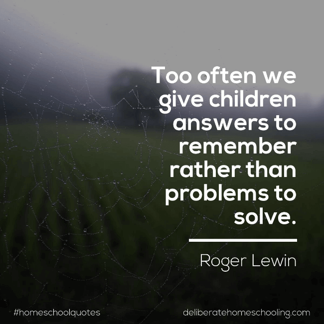 Homeschool quote: "Too often we give children answers to remember rather than problems to solve." Roger Lewin